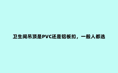 卫生间吊顶是PVC还是铝板扣，一般人都选错了，别再选错了
