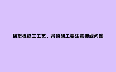 铝塑板施工工艺，吊顶施工要注意接缝问题