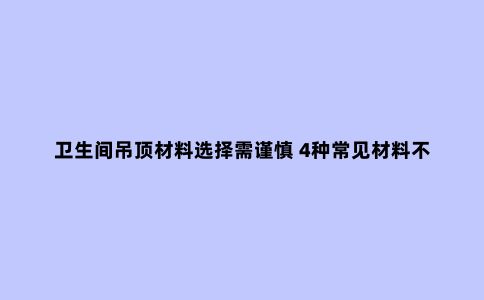 卫生间吊顶材料选择需谨慎 4种常见材料不易踩坑