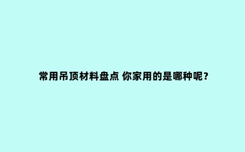 常用吊顶材料盘点 你家用的是哪种呢？