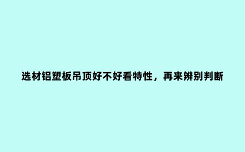 选材铝塑板吊顶好不好看特性，再来辨别判断