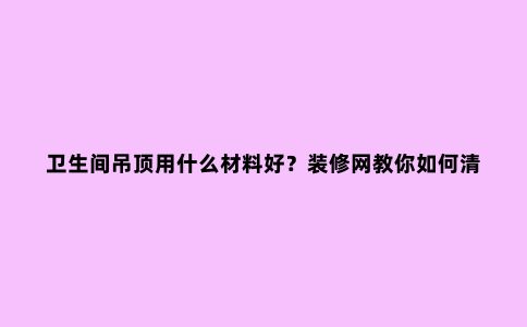 卫生间吊顶用什么材料好？装修网教你如何清洁吊顶