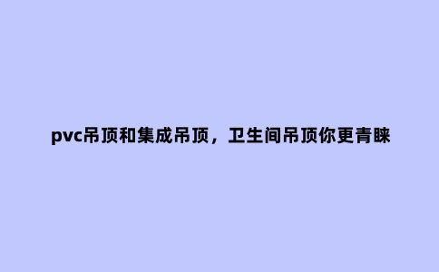pvc吊顶和集成吊顶，卫生间吊顶你更青睐用哪种？