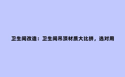 卫生间改造：卫生间吊顶材质大比拼，选对用上20年也不会坏