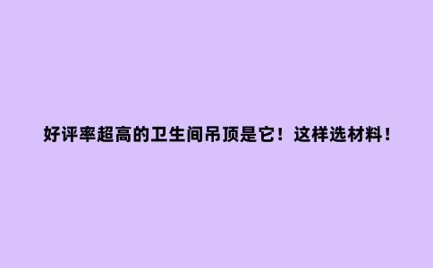 好评率超高的卫生间吊顶是它！这样选材料！便宜又实用